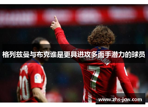 格列兹曼与布克谁是更具进攻多面手潜力的球员 格列兹曼与布克谁是更具进攻多面手潜力的球员